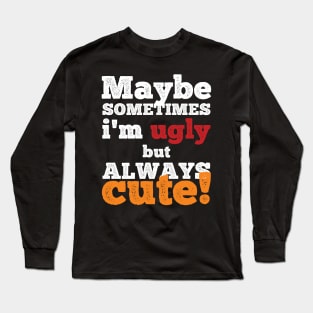 Maybe sometimes I am ugly but always cute Long Sleeve T-Shirt